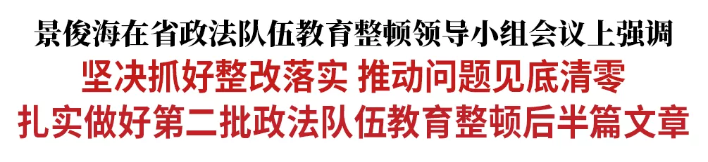 景俊海：坚决抓好整改落实 推动问题见底清零 扎实做好第二批政法队伍教育整顿后半篇文章